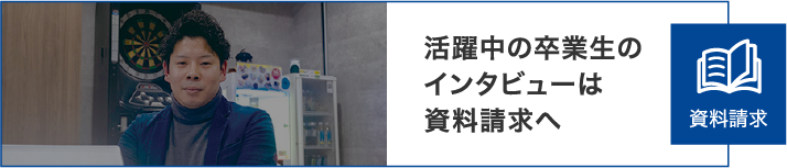 活躍中の卒業生のインタビューは資料請求へ