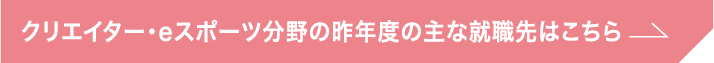 クリエイター・eスポーツ分野の昨年度の主な就職先はこちら
