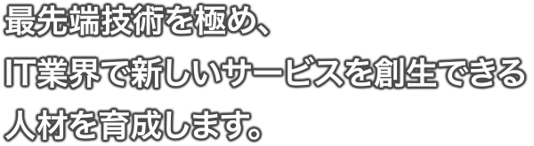 最先端技術を極め、IT業界で新しいサービスを創生できる人材を育成します。