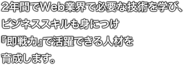 2年間でWeb業界で必要な技術を学び、ビジネススキルも身につけ『即戦力』で活躍できる人材を 育成します。