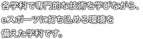 各学科で専門的な技術を学びながら、eスポーツに打ち込める環境を備えた学科です。